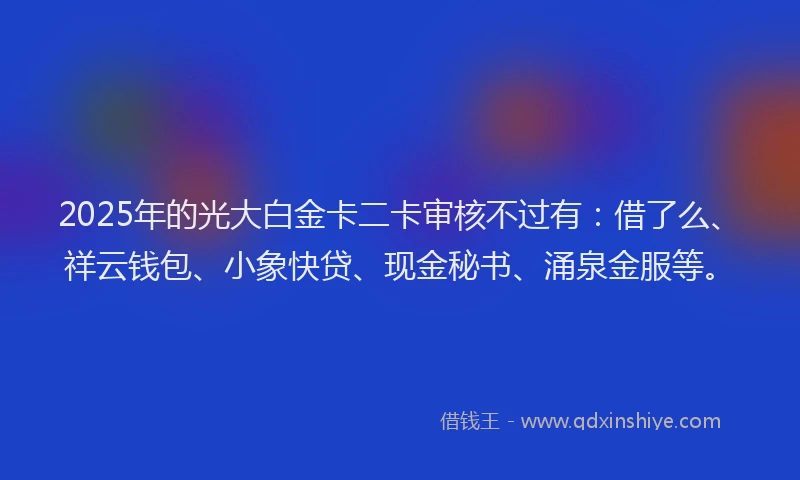 2025年的光大白金卡二卡审核不过有：借了么、祥云钱包、小象快贷、现金秘书、涌泉金服等。