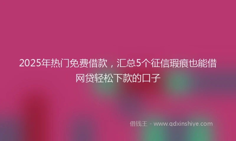 2025年热门免费借款，汇总5个征信瑕疵也能借网贷轻松下款的口子