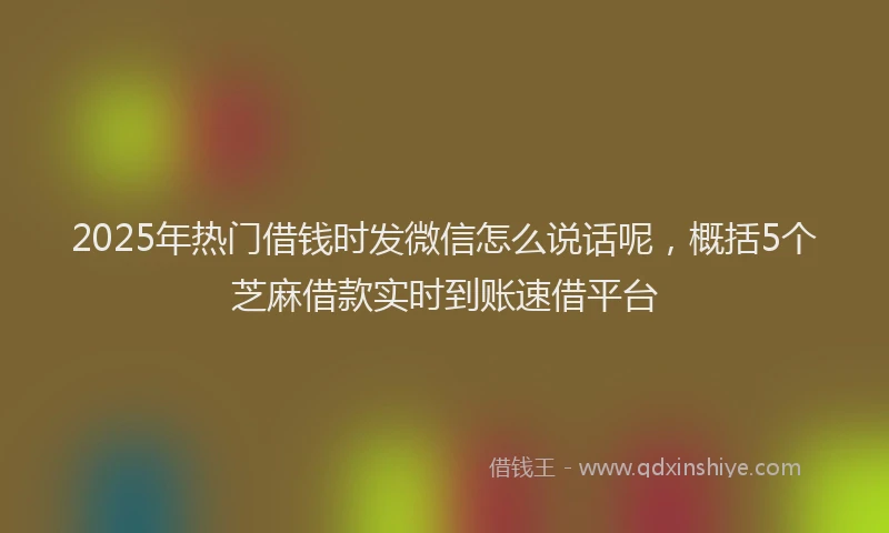 2025年热门借钱时发微信怎么说话呢，概括5个芝麻借款实时到账速借平台