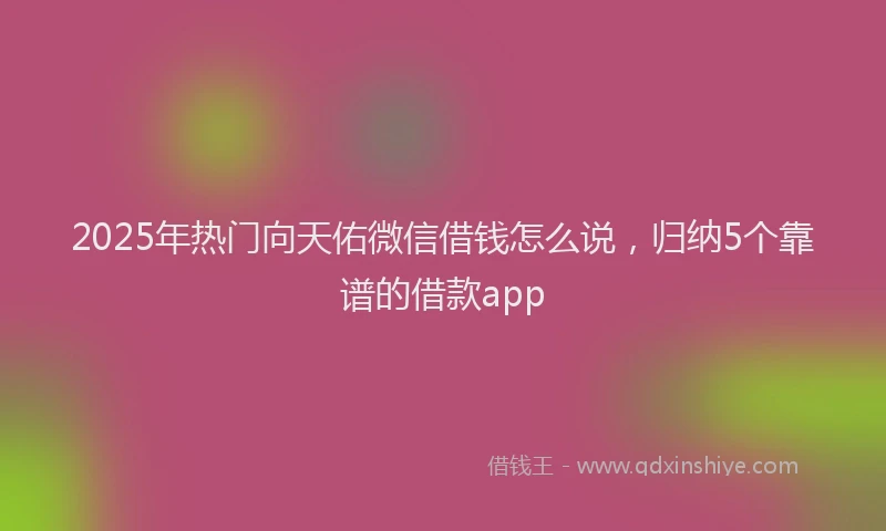 2025年热门向天佑微信借钱怎么说，归纳5个靠谱的借款app