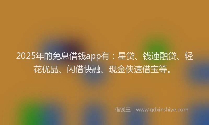 2025年的免息借钱app有：星贷、钱速融贷、轻花优品、闪借快融、现金侠速借宝等。