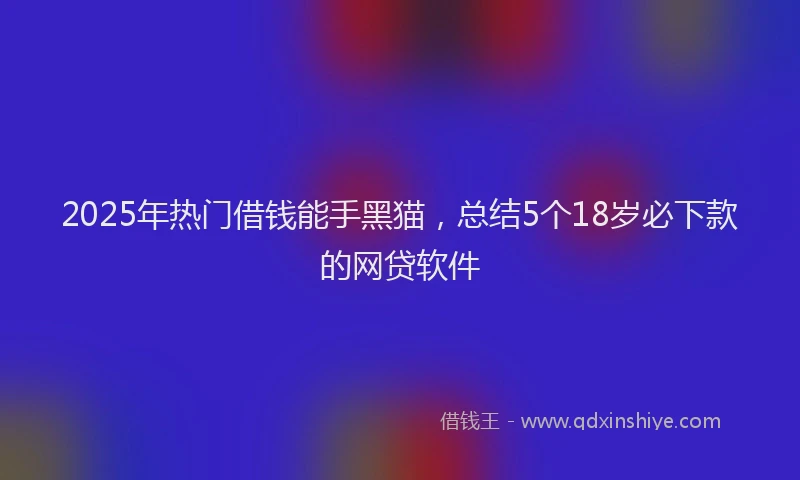 2025年热门借钱能手黑猫，总结5个18岁必下款的网贷软件