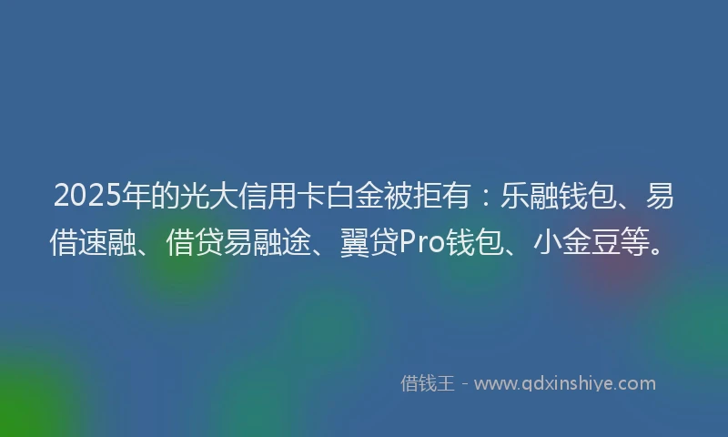 2025年的光大信用卡白金被拒有：乐融钱包、易借速融、借贷易融途、翼贷Pro钱包、小金豆等。