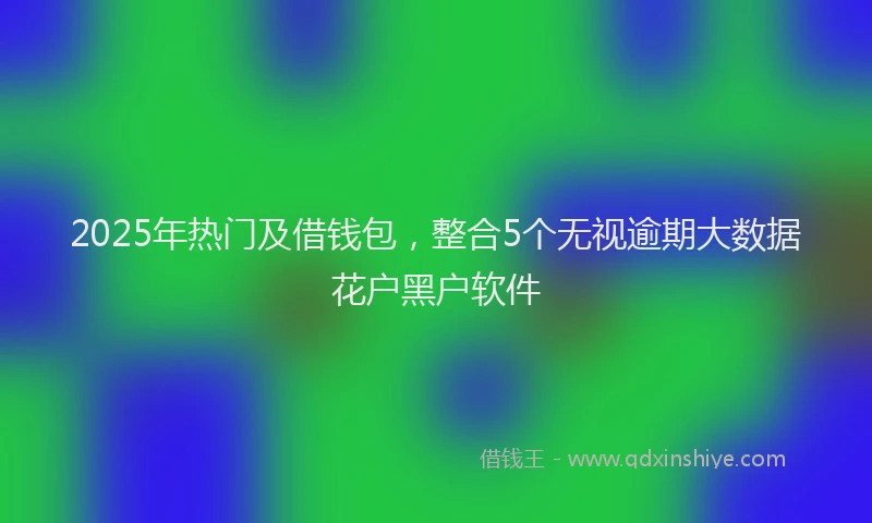 2025年热门及借钱包，整合5个无视逾期大数据花户黑户软件