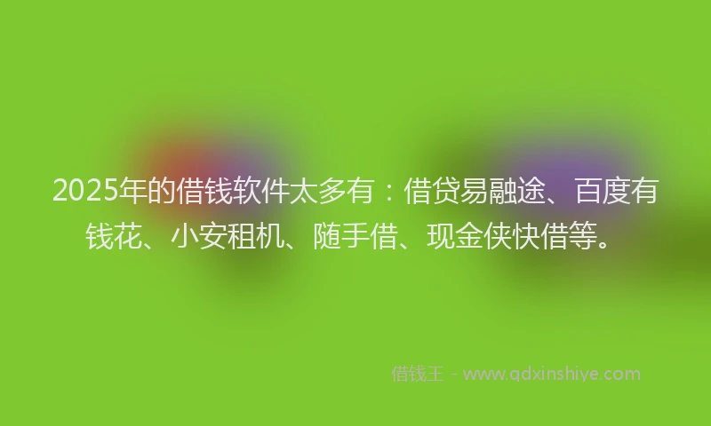 2025年的借钱软件太多有：借贷易融途、百度有钱花、小安租机、随手借、现金侠快借等。