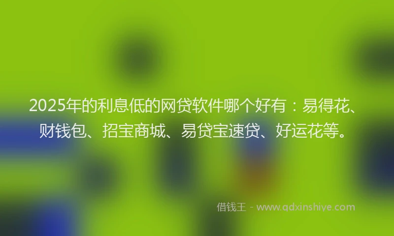 2025年的利息低的网贷软件哪个好有：易得花、财钱包、招宝商城、易贷宝速贷、好运花等。