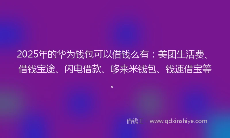 2025年的华为钱包可以借钱么有:美团生活费、借钱宝途、闪电借款、哆来米钱包、钱速借宝等。