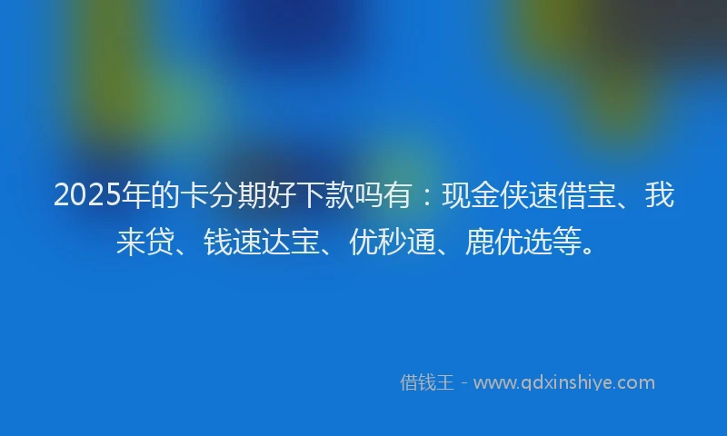 2025年的卡分期好下款吗有：现金侠速借宝、我来贷、钱速达宝、优秒通、鹿优选等。