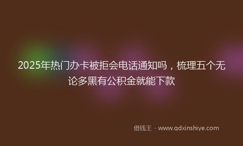 2025年热门办卡被拒会电话通知吗，梳理五个无论多黑有公积金就能下款