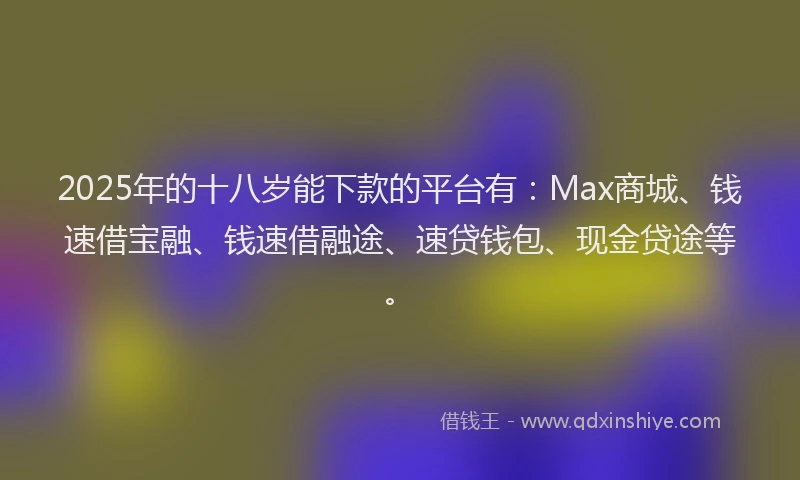 2025年的十八岁能下款的平台有：Max商城、钱速借宝融、钱速借融途、速贷钱包、现金贷途等。