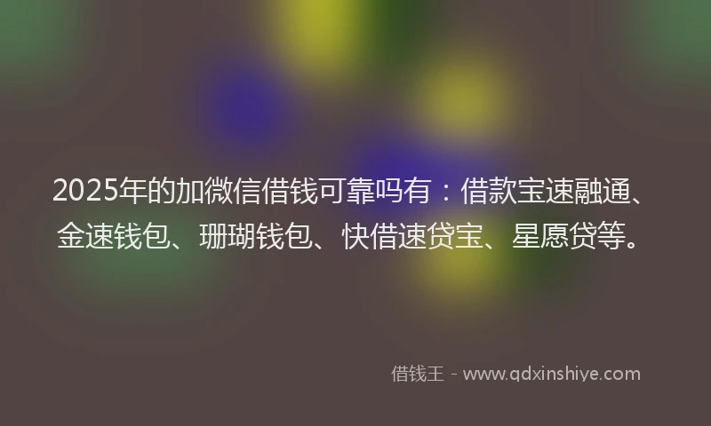2025年的加微信借钱可靠吗有：借款宝速融通、金速钱包、珊瑚钱包、快借速贷宝、星愿贷等。