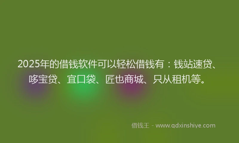 2025年的借钱软件可以轻松借钱有：钱站速贷、哆宝贷、宜口袋、匠也商城、只从租机等。