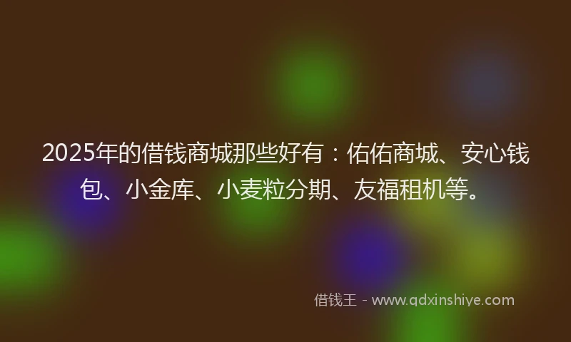 2025年的借钱商城那些好有：佑佑商城、安心钱包、小金库、小麦粒分期、友福租机等。