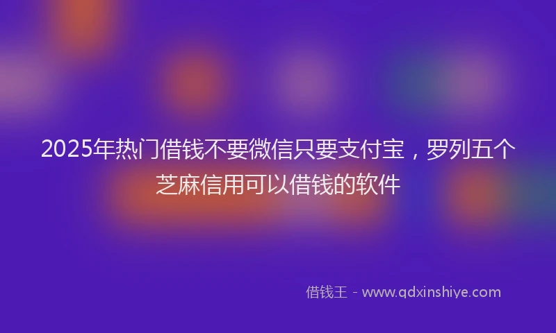 2025年热门借钱不要微信只要支付宝，罗列五个芝麻信用可以借钱的软件