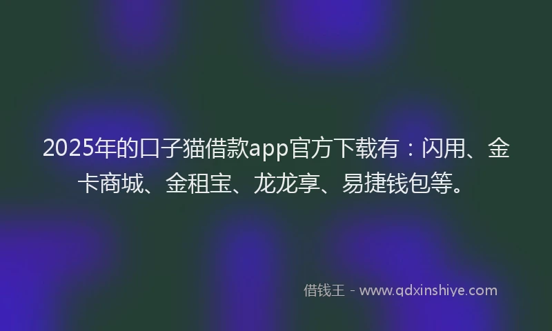 2025年的口子猫借款app官方下载有：闪用、金卡商城、金租宝、龙龙享、易捷钱包等。