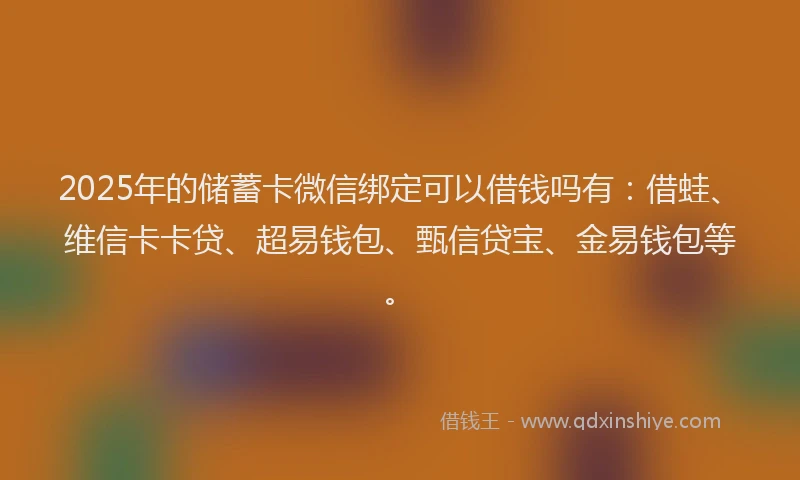 2025年的储蓄卡微信绑定可以借钱吗有：借蛙、维信卡卡贷、超易钱包、甄信贷宝、金易钱包等。
