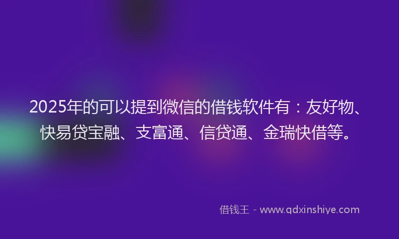 2025年的可以提到微信的借钱软件有：友好物、快易贷宝融、支富通、信贷通、金瑞快借等。