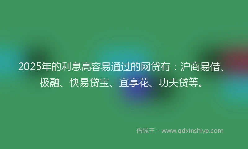 2025年的利息高容易通过的网贷有：沪商易借、极融、快易贷宝、宜享花、功夫贷等。