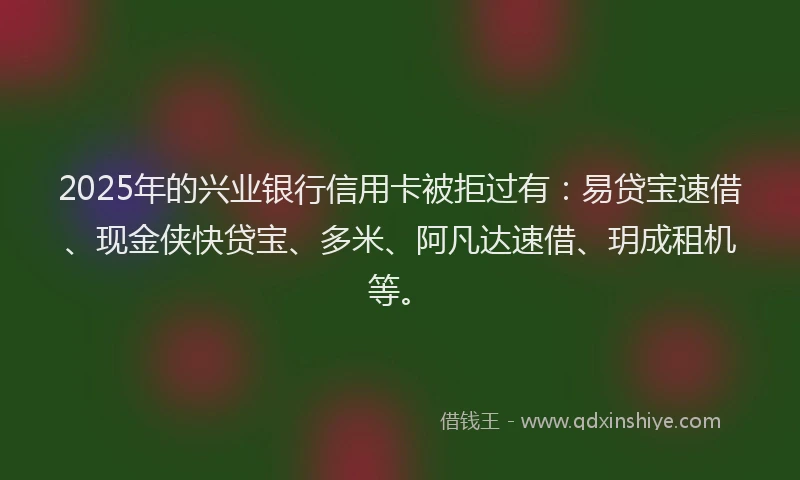 2025年的兴业银行信用卡被拒过有：易贷宝速借、现金侠快贷宝、多米、阿凡达速借、玥成租机等。
