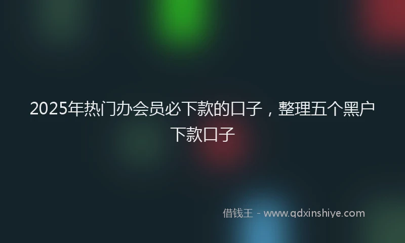 2025年热门办会员必下款的口子，整理五个黑户下款口子