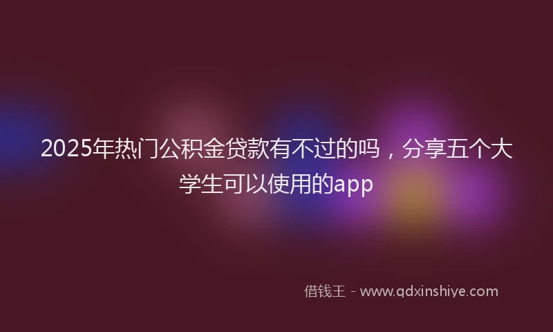 2025年热门公积金贷款有不过的吗，分享五个大学生可以使用的app