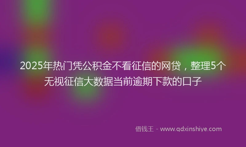2025年热门凭公积金不看征信的网贷，整理5个无视征信大数据当前逾期下款的口子