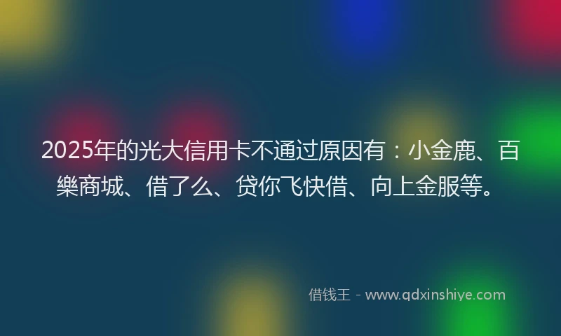 2025年的光大信用卡不通过原因有：小金鹿、百樂商城、借了么、贷你飞快借、向上金服等。