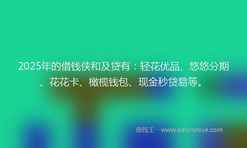 2025年的借钱侠和及贷有：轻花优品、悠悠分期、花花卡、橄榄钱包、现金秒贷易等。