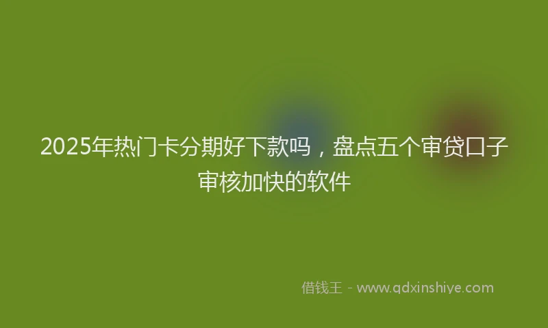2025年热门卡分期好下款吗，盘点五个审贷口子审核加快的软件