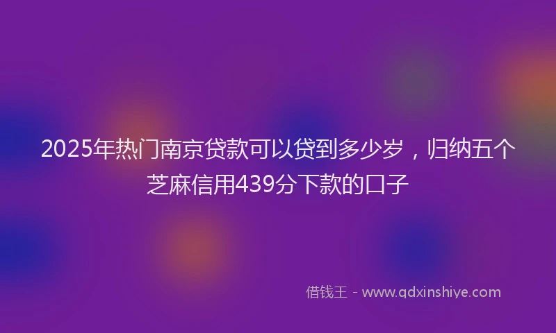 2025年热门南京贷款可以贷到多少岁，归纳五个芝麻信用439分下款的口子
