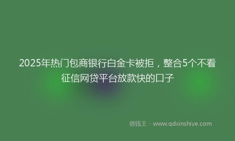 2025年热门包商银行白金卡被拒，整合5个不看征信网贷平台放款快的口子