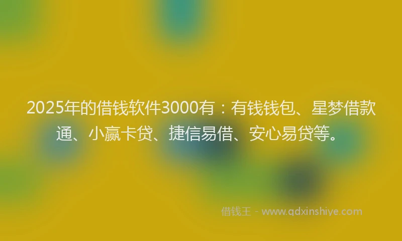2025年的借钱软件3000有：有钱钱包、星梦借款通、小赢卡贷、捷信易借、安心易贷等。