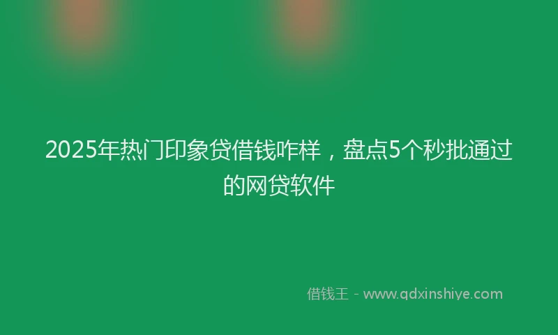 2025年热门印象贷借钱咋样，盘点5个秒批通过的网贷软件