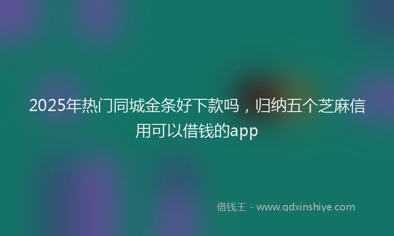 2025年热门同城金条好下款吗，归纳五个芝麻信用可以借钱的app