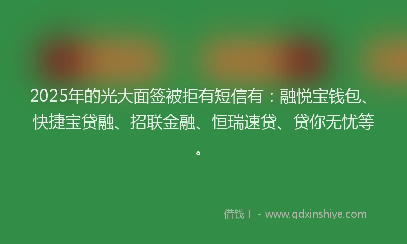 2025年的光大面签被拒有短信有：融悦宝钱包、快捷宝贷融、招联金融、恒瑞速贷、贷你无忧等。