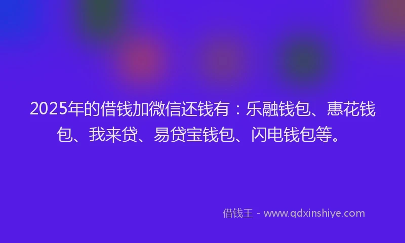 2025年的借钱加微信还钱有：乐融钱包、惠花钱包、我来贷、易贷宝钱包、闪电钱包等。