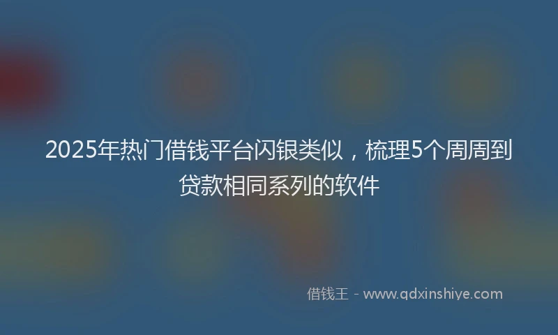 2025年热门借钱平台闪银类似，梳理5个周周到贷款相同系列的软件