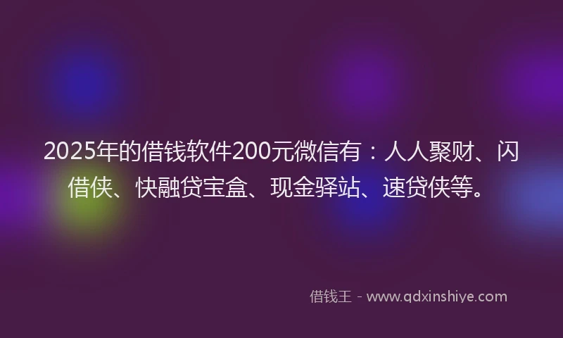 2025年的借钱软件200元微信有：人人聚财、闪借侠、快融贷宝盒、现金驿站、速贷侠等。