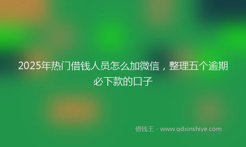 2025年热门借钱人员怎么加微信，整理五个逾期必下款的口子