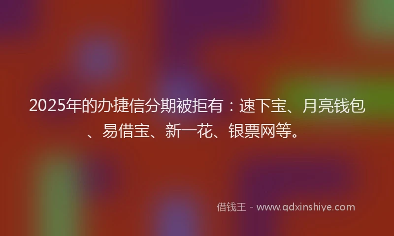 2025年的办捷信分期被拒有：速下宝、月亮钱包、易借宝、新一花、银票网等。