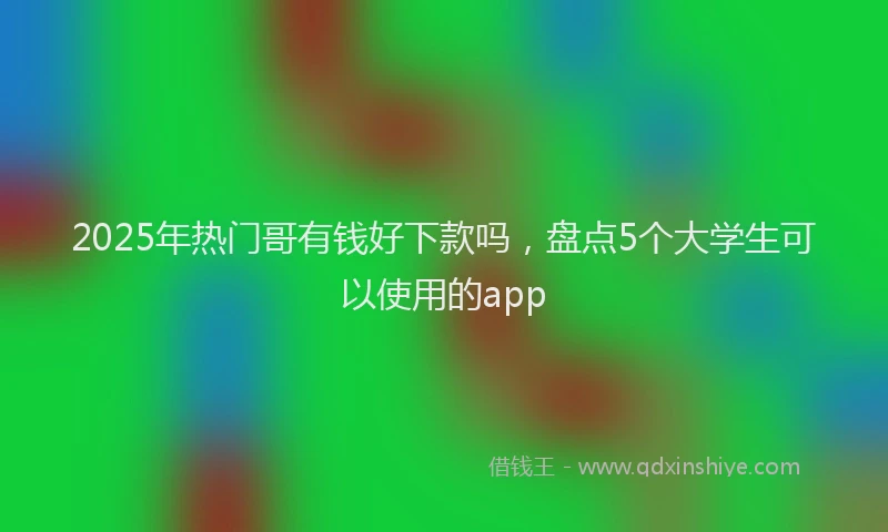 2025年热门哥有钱好下款吗，盘点5个大学生可以使用的app