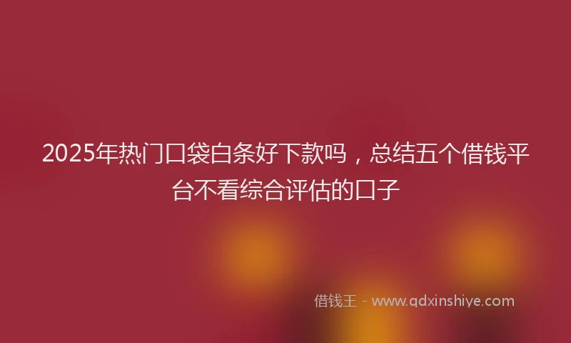 2025年热门口袋白条好下款吗，总结五个借钱平台不看综合评估的口子