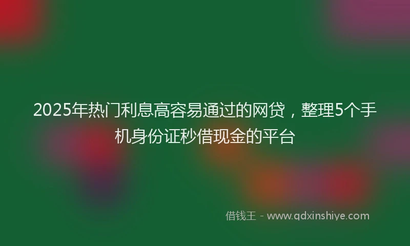 2025年热门利息高容易通过的网贷，整理5个手机身份证秒借现金的平台