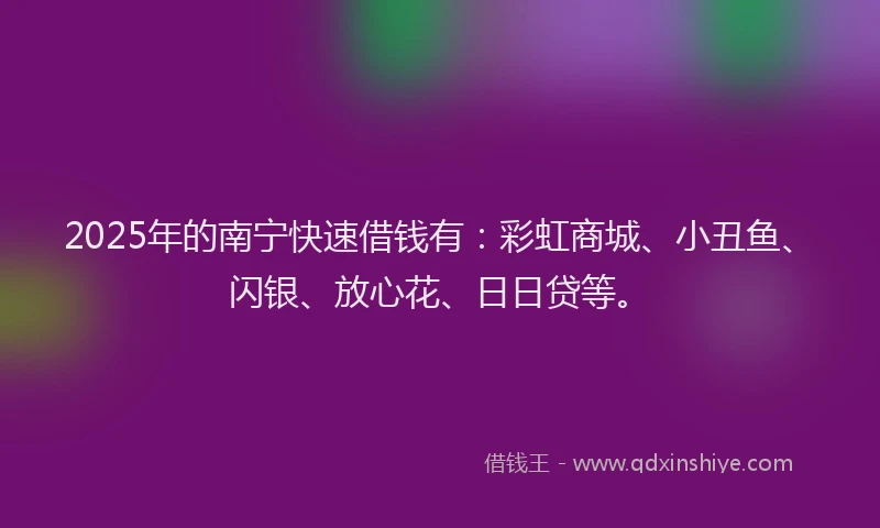 2025年的南宁快速借钱有：彩虹商城、小丑鱼、闪银、放心花、日日贷等。