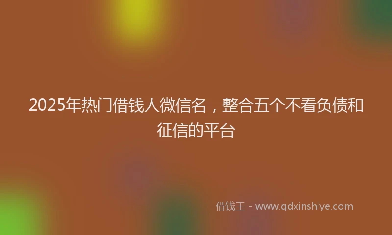 2025年热门借钱人微信名，整合五个不看负债和征信的平台