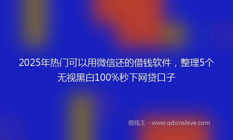 2025年热门可以用微信还的借钱软件，整理5个无视黑白100%秒下网贷口子