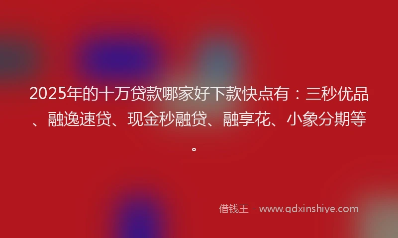 2025年的十万贷款哪家好下款快点有：三秒优品、融逸速贷、现金秒融贷、融享花、小象分期等。