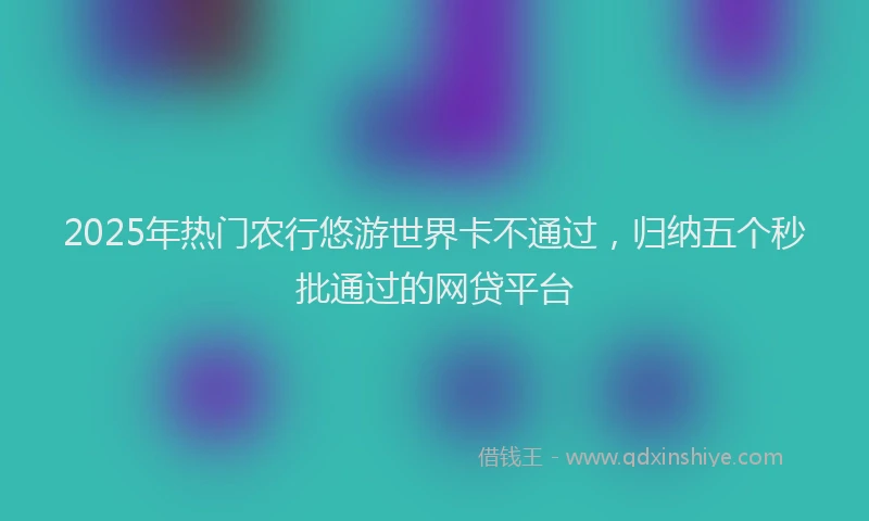 2025年热门农行悠游世界卡不通过，归纳五个秒批通过的网贷平台