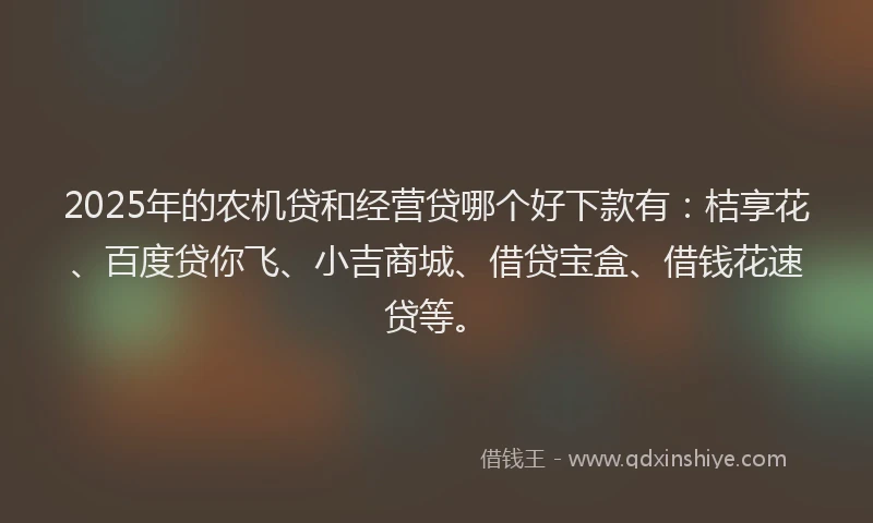 2025年的农机贷和经营贷哪个好下款有：桔享花、百度贷你飞、小吉商城、借贷宝盒、借钱花速贷等。
