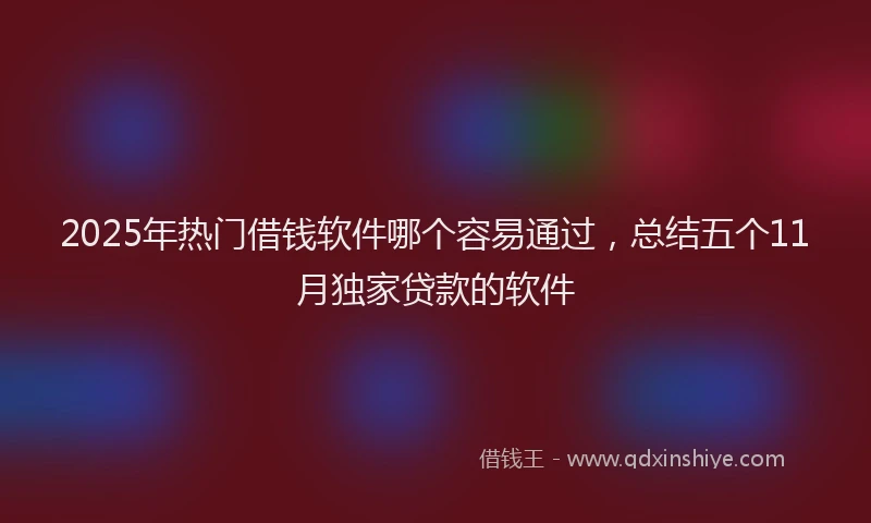2025年热门借钱软件哪个容易通过，总结五个11月独家贷款的软件